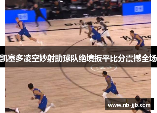 凯塞多凌空妙射助球队绝境扳平比分震撼全场