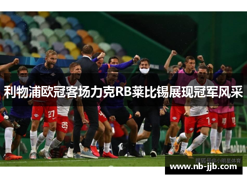利物浦欧冠客场力克RB莱比锡展现冠军风采 利物浦欧冠客场力克RB莱比锡展现冠军风采