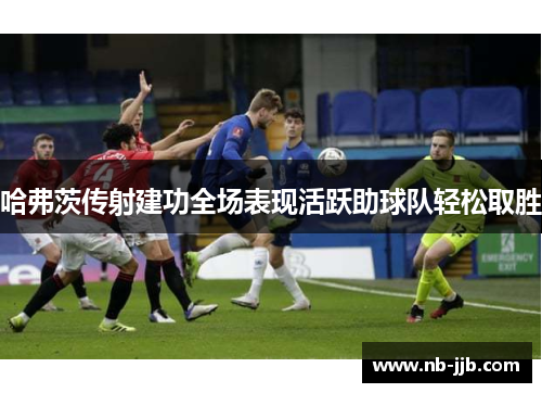 哈弗茨传射建功全场表现活跃助球队轻松取胜 哈弗茨传射建功全场表现活跃助球队轻松取胜