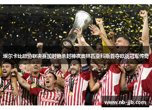 埃尔卡比欧协联决赛加时绝杀封神夜奥林匹亚科斯首夺欧战冠军传奇 埃尔卡比欧协联决赛加时绝杀封神夜奥林匹亚科斯首夺欧战冠军传奇