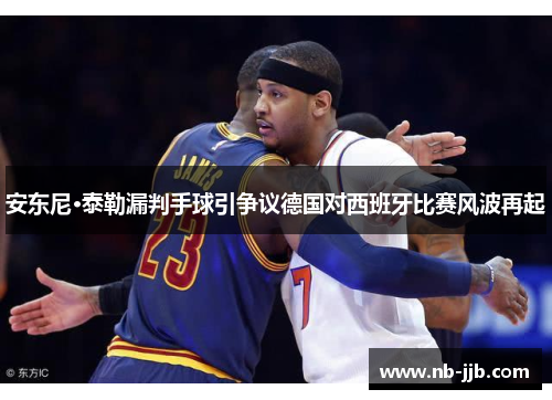 安东尼·泰勒漏判手球引争议德国对西班牙比赛风波再起