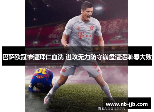 巴萨欧冠惨遭拜仁血洗 进攻无力防守崩盘遭遇耻辱大败