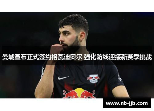 曼城宣布正式签约格瓦迪奥尔 强化防线迎接新赛季挑战 曼城宣布正式签约格瓦迪奥尔 强化防线迎接新赛季挑战