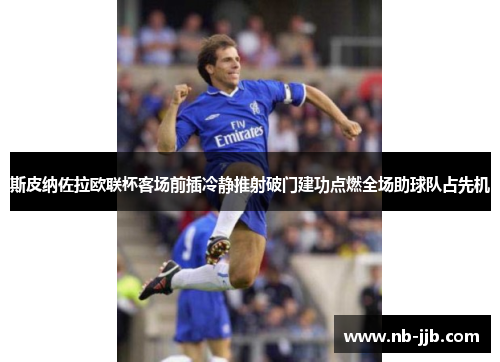 斯皮纳佐拉欧联杯客场前插冷静推射破门建功点燃全场助球队占先机