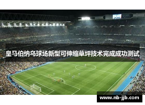 皇马伯纳乌球场新型可伸缩草坪技术完成成功测试 皇马伯纳乌球场新型可伸缩草坪技术完成成功测试