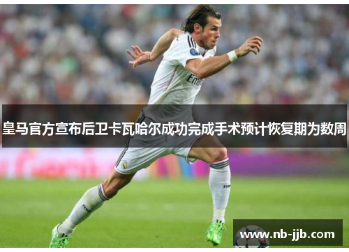皇马官方宣布后卫卡瓦哈尔成功完成手术预计恢复期为数周 皇马官方宣布后卫卡瓦哈尔成功完成手术预计恢复期为数周