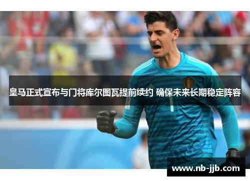 皇马正式宣布与门将库尔图瓦提前续约 确保未来长期稳定阵容 皇马正式宣布与门将库尔图瓦提前续约 确保未来长期稳定阵容