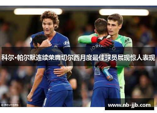 科尔·帕尔默连续荣膺切尔西月度最佳球员展现惊人表现 科尔·帕尔默连续荣膺切尔西月度最佳球员展现惊人表现