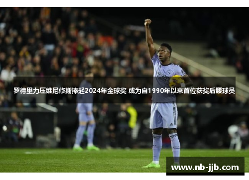 罗德里力压维尼修斯捧起2024年金球奖 成为自1990年以来首位获奖后腰球员 罗德里力压维尼修斯捧起2024年金球奖 成为自1990年以来首位获奖后腰球员