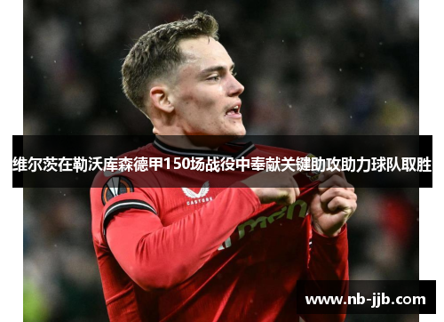 维尔茨在勒沃库森德甲150场战役中奉献关键助攻助力球队取胜 维尔茨在勒沃库森德甲150场战役中奉献关键助攻助力球队取胜