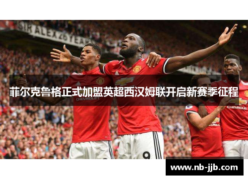 菲尔克鲁格正式加盟英超西汉姆联开启新赛季征程