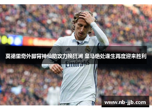 莫德里奇外脚背神仙助攻力挽狂澜 皇马绝处逢生再度迎来胜利