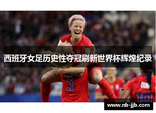 西班牙女足历史性夺冠刷新世界杯辉煌纪录