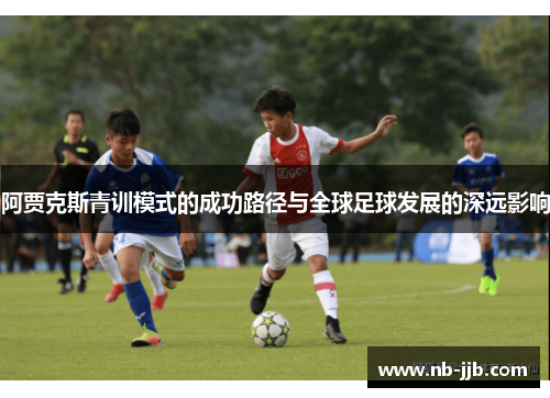 阿贾克斯青训模式的成功路径与全球足球发展的深远影响