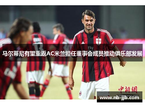 马尔蒂尼有望重返AC米兰担任董事会成员推动俱乐部发展