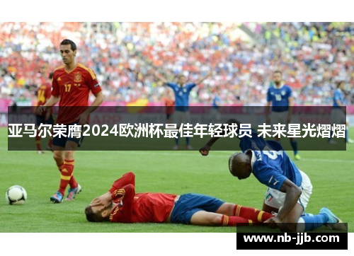 亚马尔荣膺2024欧洲杯最佳年轻球员 未来星光熠熠