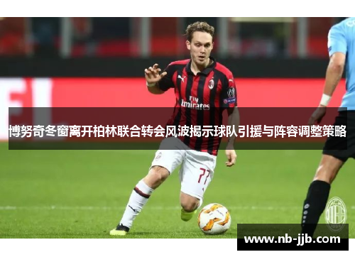 博努奇冬窗离开柏林联合转会风波揭示球队引援与阵容调整策略