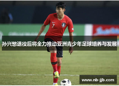 孙兴慜退役后将全力推动亚洲青少年足球培养与发展 孙兴慜退役后将全力推动亚洲青少年足球培养与发展