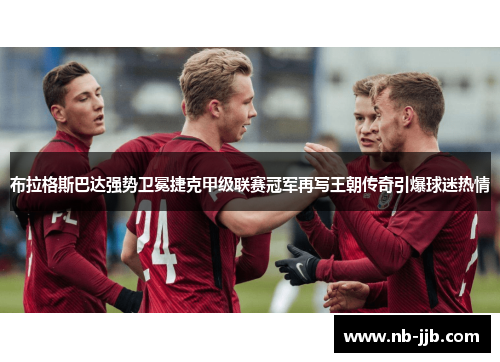 布拉格斯巴达强势卫冕捷克甲级联赛冠军再写王朝传奇引爆球迷热情 布拉格斯巴达强势卫冕捷克甲级联赛冠军再写王朝传奇引爆球迷热情