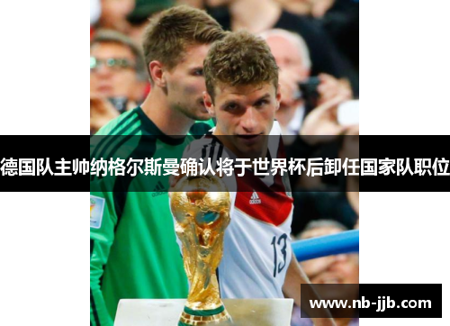 德国队主帅纳格尔斯曼确认将于世界杯后卸任国家队职位