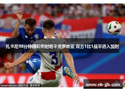 扎卡尼98分钟精彩兜射绝平克罗地亚 双方1比1战平进入加时