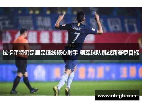 拉卡泽特仍是里昂锋线核心射手 领军球队挑战新赛季目标 拉卡泽特仍是里昂锋线核心射手 领军球队挑战新赛季目标