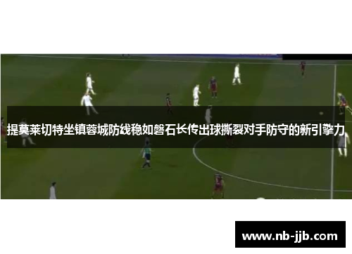 提莫莱切特坐镇蓉城防线稳如磐石长传出球撕裂对手防守的新引擎力 提莫莱切特坐镇蓉城防线稳如磐石长传出球撕裂对手防守的新引擎力