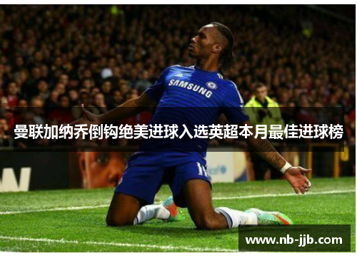 曼联加纳乔倒钩绝美进球入选英超本月最佳进球榜 曼联加纳乔倒钩绝美进球入选英超本月最佳进球榜