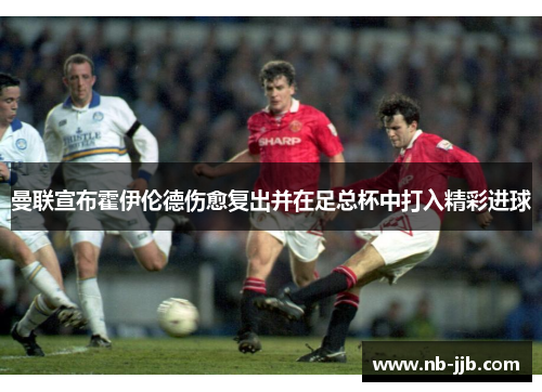 曼联宣布霍伊伦德伤愈复出并在足总杯中打入精彩进球