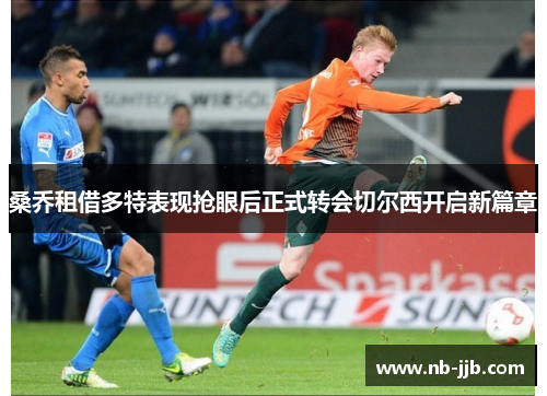 桑乔租借多特表现抢眼后正式转会切尔西开启新篇章 桑乔租借多特表现抢眼后正式转会切尔西开启新篇章
