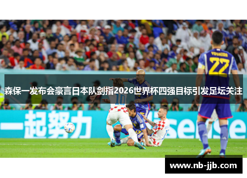 森保一发布会豪言日本队剑指2026世界杯四强目标引发足坛关注 森保一发布会豪言日本队剑指2026世界杯四强目标引发足坛关注