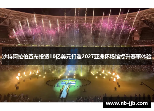 沙特阿拉伯宣布投资10亿美元打造2027亚洲杯场馆提升赛事体验