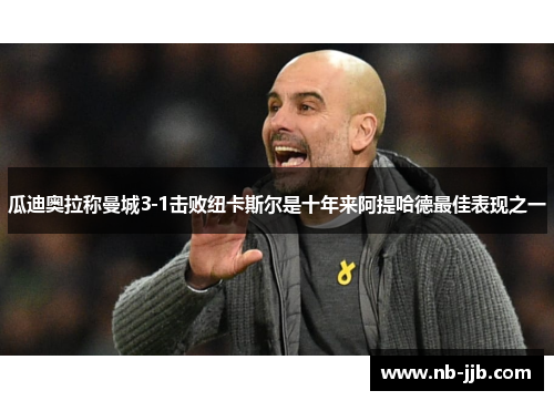 瓜迪奥拉称曼城3-1击败纽卡斯尔是十年来阿提哈德最佳表现之一