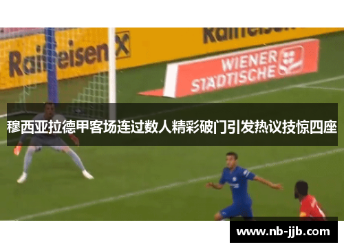 穆西亚拉德甲客场连过数人精彩破门引发热议技惊四座 穆西亚拉德甲客场连过数人精彩破门引发热议技惊四座