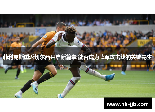 菲利克斯重返切尔西开启新篇章 能否成为蓝军攻击线的关键先生