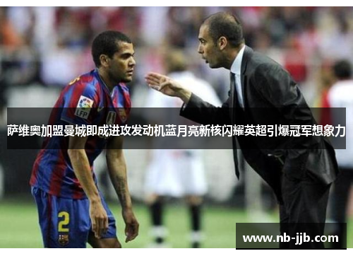 萨维奥加盟曼城即成进攻发动机蓝月亮新核闪耀英超引爆冠军想象力 萨维奥加盟曼城即成进攻发动机蓝月亮新核闪耀英超引爆冠军想象力