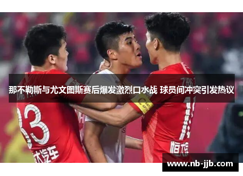 那不勒斯与尤文图斯赛后爆发激烈口水战 球员间冲突引发热议 那不勒斯与尤文图斯赛后爆发激烈口水战 球员间冲突引发热议