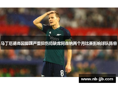 马丁厄德高因脚踝严重扭伤将缺席阿森纳两个月比赛影响球队阵容