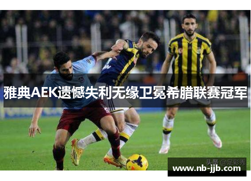 雅典AEK遗憾失利无缘卫冕希腊联赛冠军