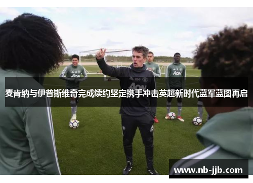 麦肯纳与伊普斯维奇完成续约坚定携手冲击英超新时代蓝军蓝图再启 麦肯纳与伊普斯维奇完成续约坚定携手冲击英超新时代蓝军蓝图再启