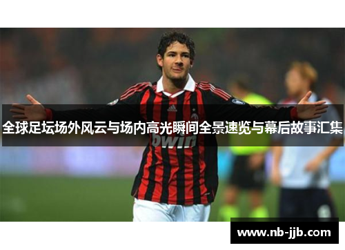 全球足坛场外风云与场内高光瞬间全景速览与幕后故事汇集 全球足坛场外风云与场内高光瞬间全景速览与幕后故事汇集