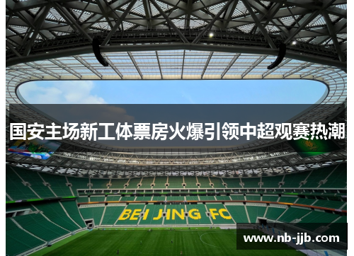 国安主场新工体票房火爆引领中超观赛热潮 国安主场新工体票房火爆引领中超观赛热潮