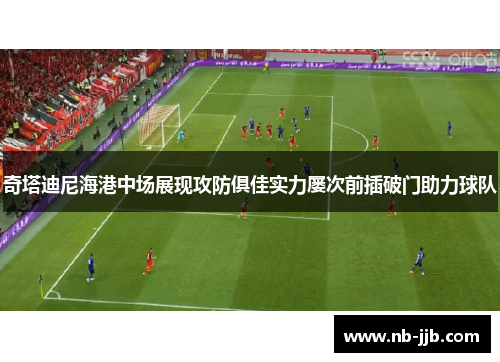奇塔迪尼海港中场展现攻防俱佳实力屡次前插破门助力球队 奇塔迪尼海港中场展现攻防俱佳实力屡次前插破门助力球队