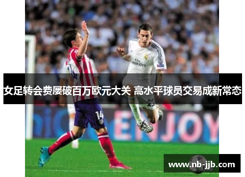 女足转会费屡破百万欧元大关 高水平球员交易成新常态