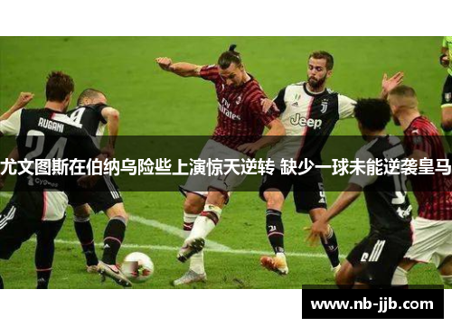 尤文图斯在伯纳乌险些上演惊天逆转 缺少一球未能逆袭皇马