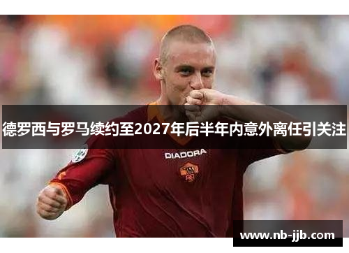 德罗西与罗马续约至2027年后半年内意外离任引关注 德罗西与罗马续约至2027年后半年内意外离任引关注
