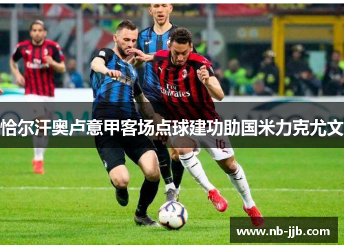 恰尔汗奥卢意甲客场点球建功助国米力克尤文