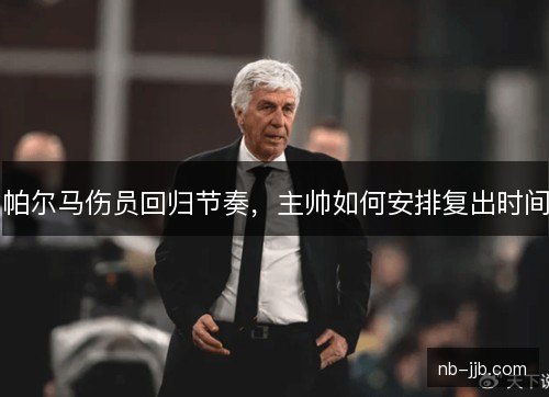 帕尔马伤员回归节奏，主帅如何安排复出时间