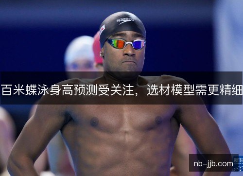 百米蝶泳身高预测受关注,选材模型需更精细 百米蝶泳身高预测受关注,选材模型需更精细